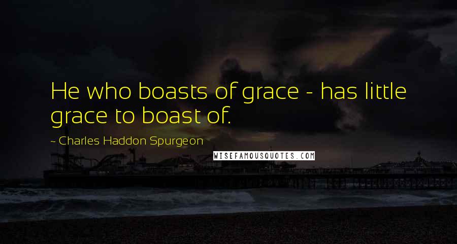 Charles Haddon Spurgeon Quotes: He who boasts of grace - has little grace to boast of.