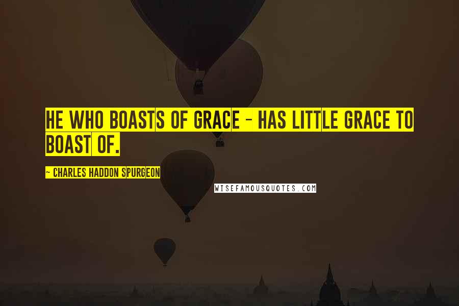 Charles Haddon Spurgeon Quotes: He who boasts of grace - has little grace to boast of.