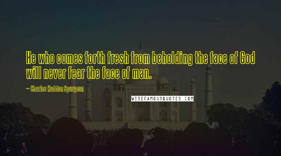 Charles Haddon Spurgeon Quotes: He who comes forth fresh from beholding the face of God will never fear the face of man.