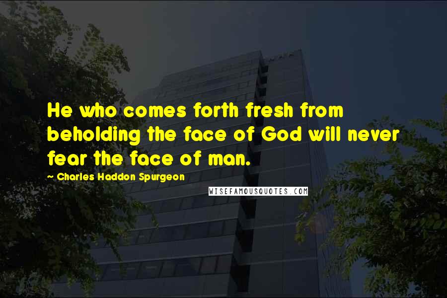Charles Haddon Spurgeon Quotes: He who comes forth fresh from beholding the face of God will never fear the face of man.