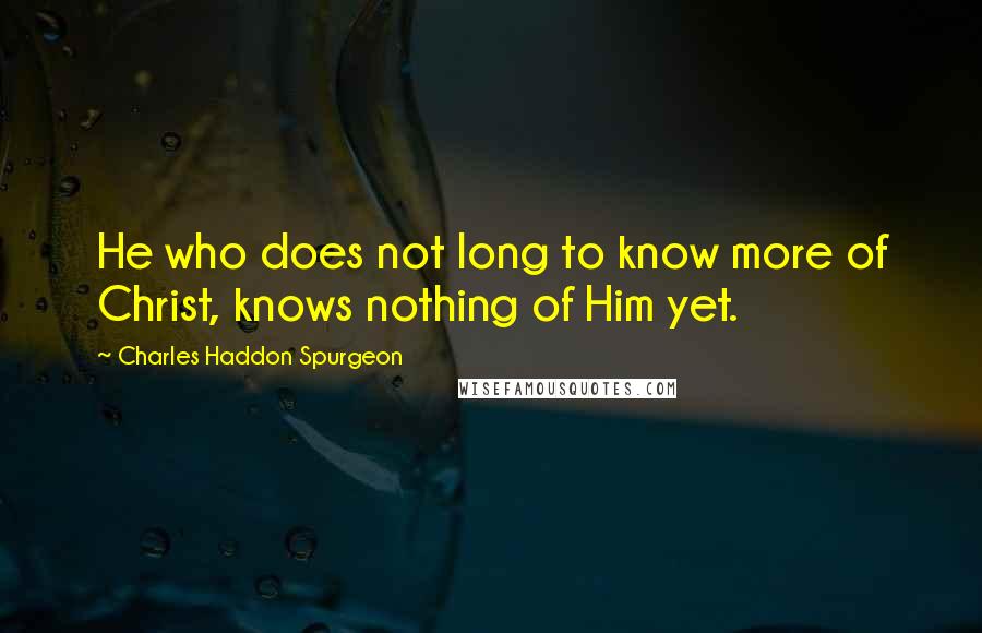 Charles Haddon Spurgeon Quotes: He who does not long to know more of Christ, knows nothing of Him yet.