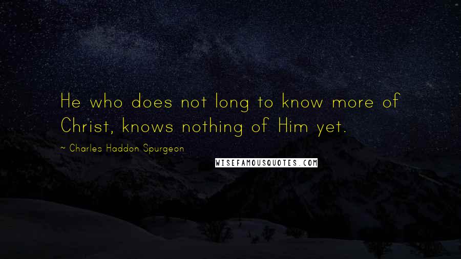 Charles Haddon Spurgeon Quotes: He who does not long to know more of Christ, knows nothing of Him yet.