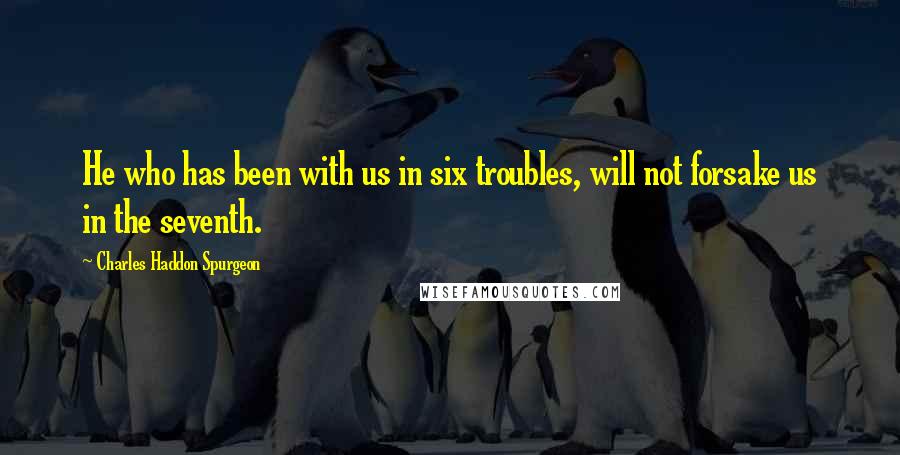 Charles Haddon Spurgeon Quotes: He who has been with us in six troubles, will not forsake us in the seventh.