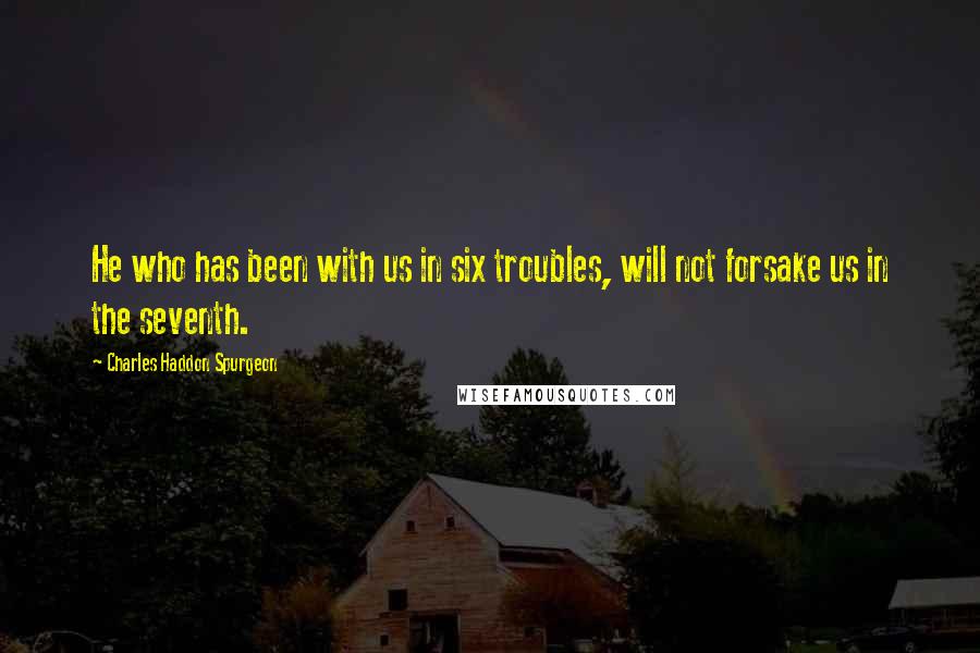 Charles Haddon Spurgeon Quotes: He who has been with us in six troubles, will not forsake us in the seventh.