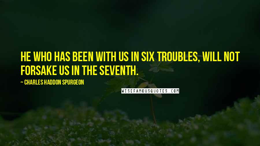 Charles Haddon Spurgeon Quotes: He who has been with us in six troubles, will not forsake us in the seventh.