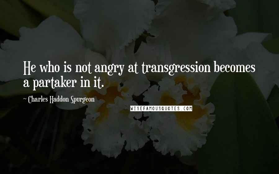 Charles Haddon Spurgeon Quotes: He who is not angry at transgression becomes a partaker in it.