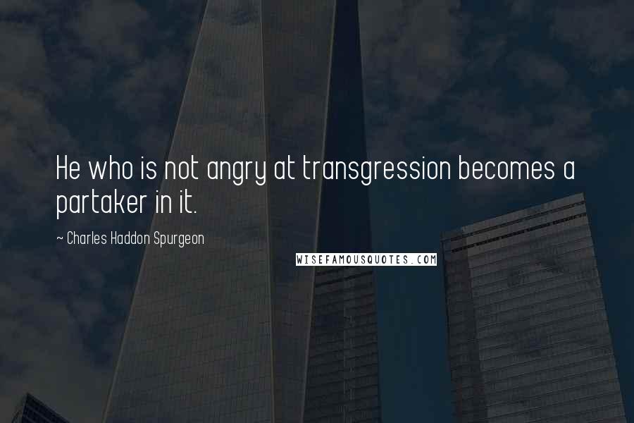 Charles Haddon Spurgeon Quotes: He who is not angry at transgression becomes a partaker in it.