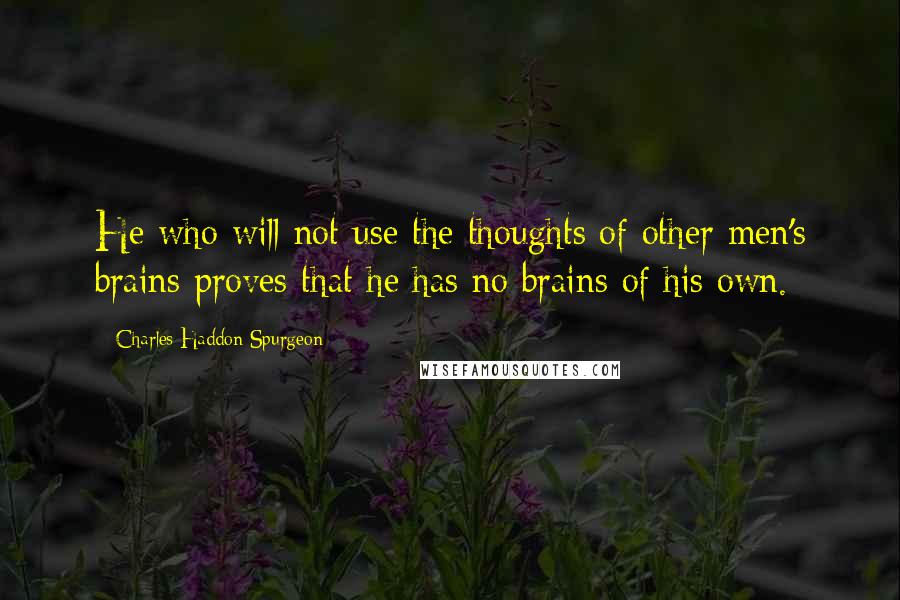 Charles Haddon Spurgeon Quotes: He who will not use the thoughts of other men's brains proves that he has no brains of his own.