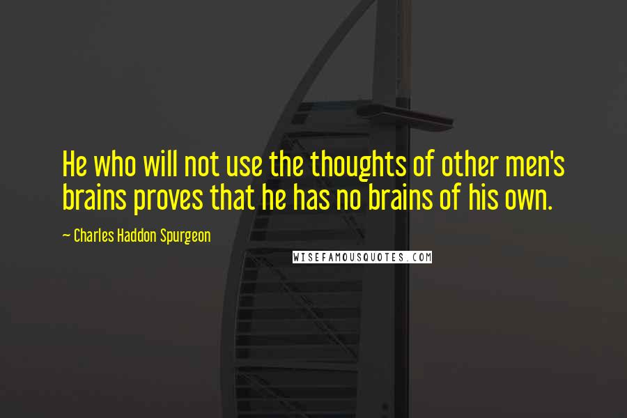 Charles Haddon Spurgeon Quotes: He who will not use the thoughts of other men's brains proves that he has no brains of his own.