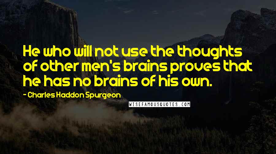 Charles Haddon Spurgeon Quotes: He who will not use the thoughts of other men's brains proves that he has no brains of his own.