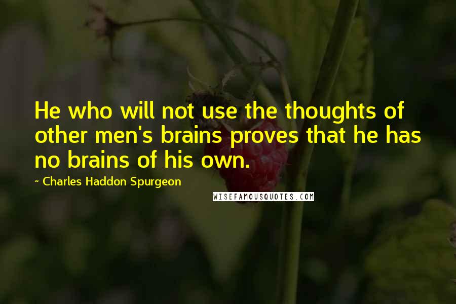 Charles Haddon Spurgeon Quotes: He who will not use the thoughts of other men's brains proves that he has no brains of his own.