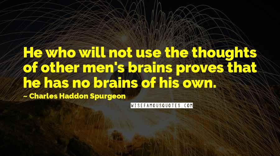 Charles Haddon Spurgeon Quotes: He who will not use the thoughts of other men's brains proves that he has no brains of his own.
