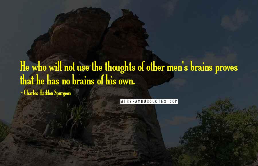 Charles Haddon Spurgeon Quotes: He who will not use the thoughts of other men's brains proves that he has no brains of his own.