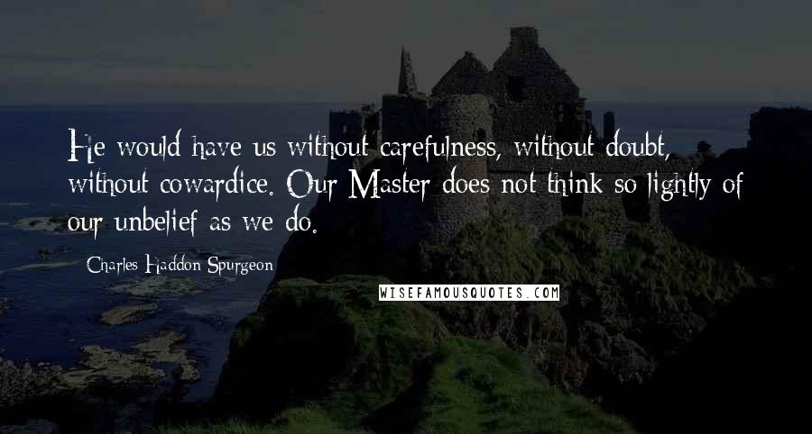Charles Haddon Spurgeon Quotes: He would have us without carefulness, without doubt, without cowardice. Our Master does not think so lightly of our unbelief as we do.