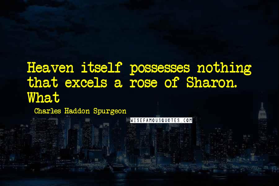 Charles Haddon Spurgeon Quotes: Heaven itself possesses nothing that excels a rose of Sharon. What