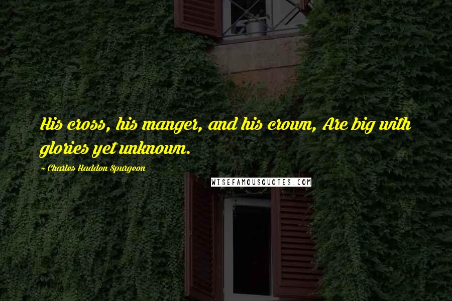 Charles Haddon Spurgeon Quotes: His cross, his manger, and his crown, Are big with glories yet unknown.