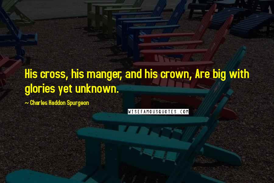 Charles Haddon Spurgeon Quotes: His cross, his manger, and his crown, Are big with glories yet unknown.