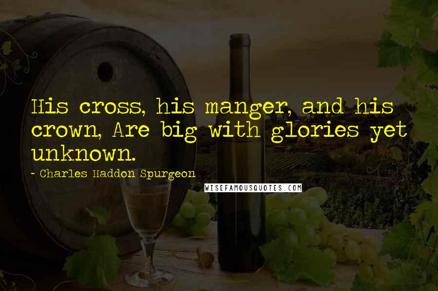 Charles Haddon Spurgeon Quotes: His cross, his manger, and his crown, Are big with glories yet unknown.