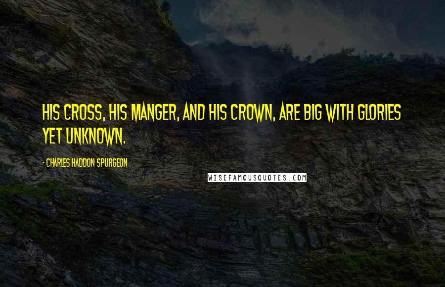 Charles Haddon Spurgeon Quotes: His cross, his manger, and his crown, Are big with glories yet unknown.