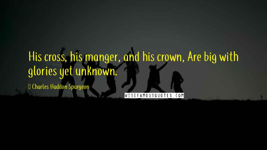 Charles Haddon Spurgeon Quotes: His cross, his manger, and his crown, Are big with glories yet unknown.