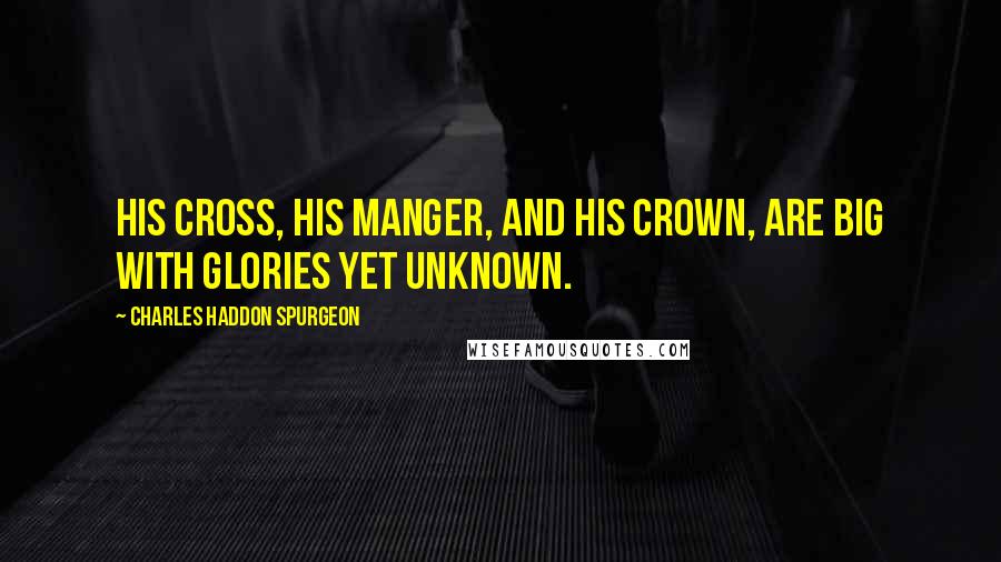 Charles Haddon Spurgeon Quotes: His cross, his manger, and his crown, Are big with glories yet unknown.