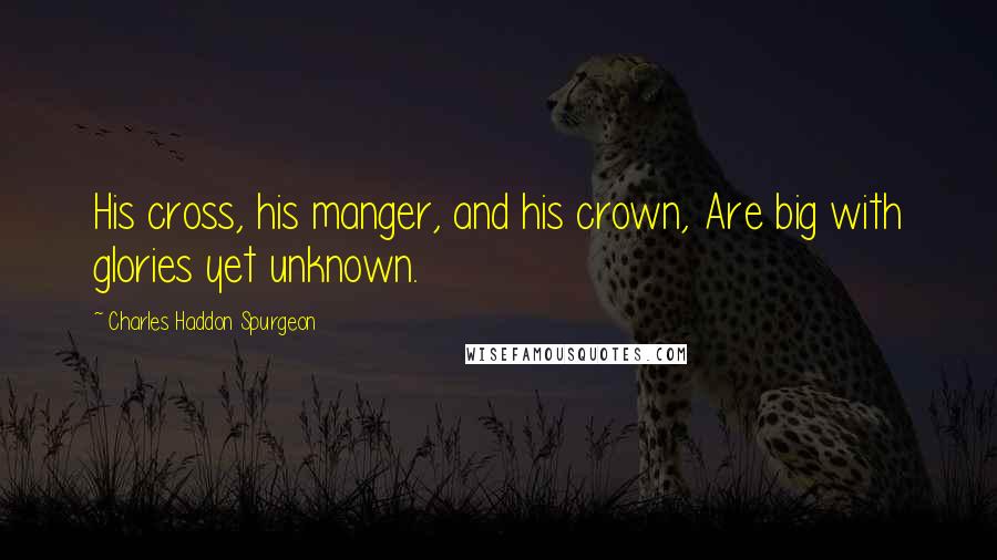 Charles Haddon Spurgeon Quotes: His cross, his manger, and his crown, Are big with glories yet unknown.