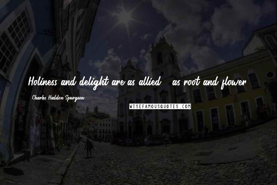 Charles Haddon Spurgeon Quotes: Holiness and delight are as allied - as root and flower;