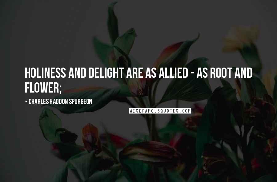 Charles Haddon Spurgeon Quotes: Holiness and delight are as allied - as root and flower;