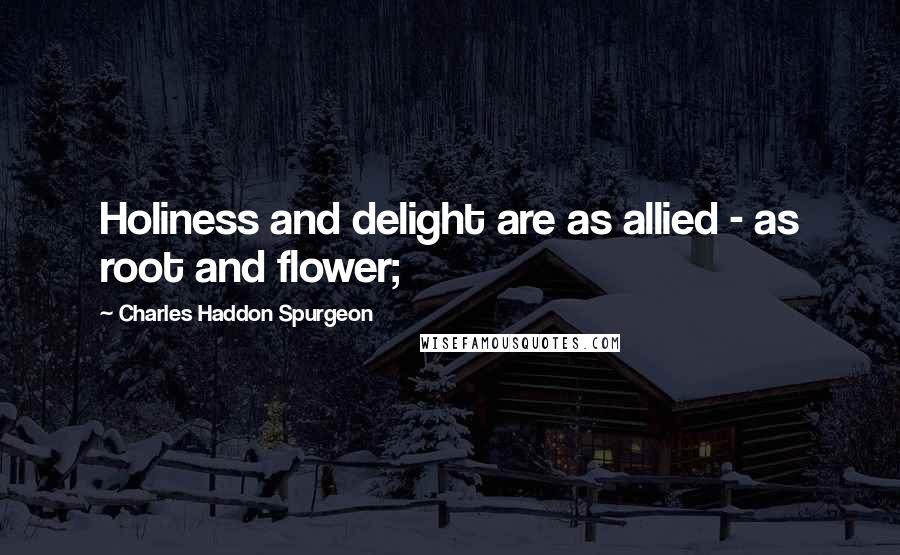 Charles Haddon Spurgeon Quotes: Holiness and delight are as allied - as root and flower;