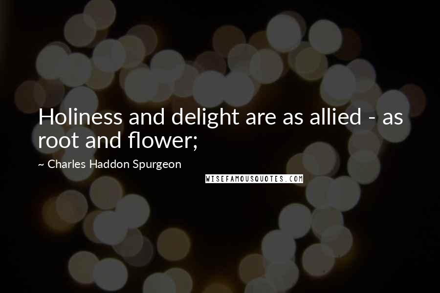 Charles Haddon Spurgeon Quotes: Holiness and delight are as allied - as root and flower;