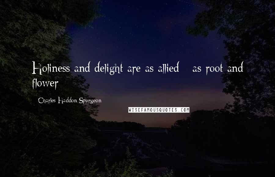 Charles Haddon Spurgeon Quotes: Holiness and delight are as allied - as root and flower;