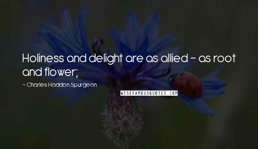 Charles Haddon Spurgeon Quotes: Holiness and delight are as allied - as root and flower;