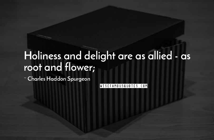 Charles Haddon Spurgeon Quotes: Holiness and delight are as allied - as root and flower;