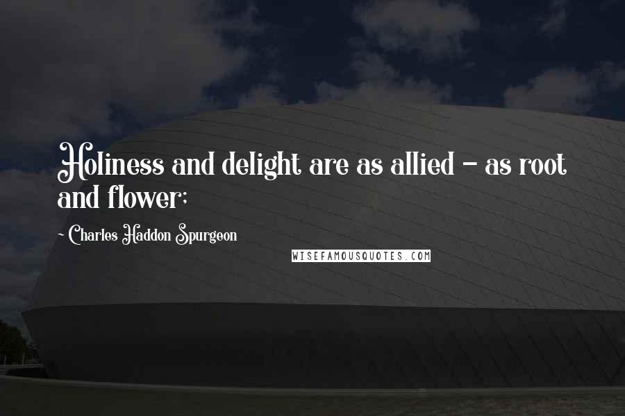 Charles Haddon Spurgeon Quotes: Holiness and delight are as allied - as root and flower;