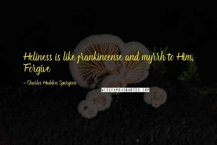 Charles Haddon Spurgeon Quotes: Holiness is like frankincense and myrrh to Him. Forgive