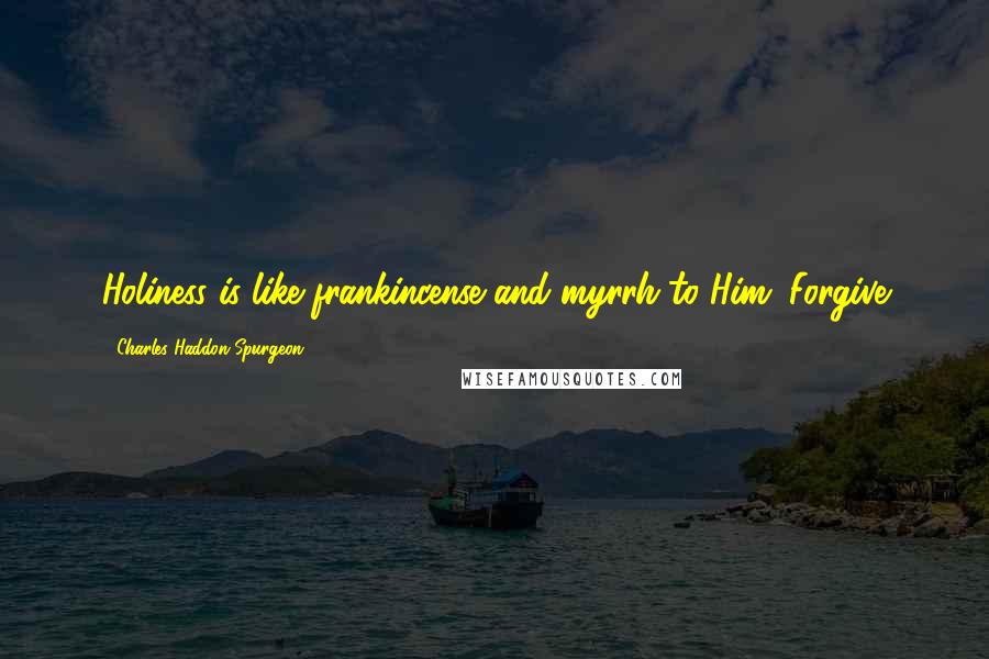 Charles Haddon Spurgeon Quotes: Holiness is like frankincense and myrrh to Him. Forgive