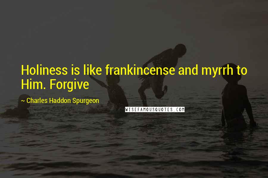 Charles Haddon Spurgeon Quotes: Holiness is like frankincense and myrrh to Him. Forgive