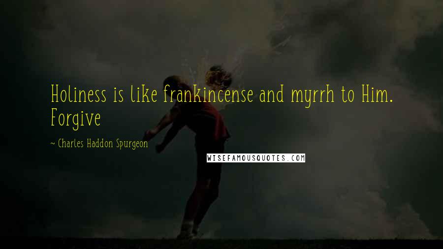 Charles Haddon Spurgeon Quotes: Holiness is like frankincense and myrrh to Him. Forgive