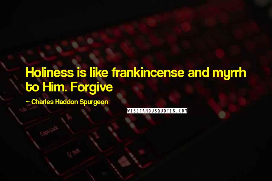 Charles Haddon Spurgeon Quotes: Holiness is like frankincense and myrrh to Him. Forgive