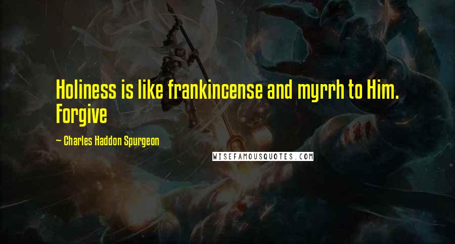 Charles Haddon Spurgeon Quotes: Holiness is like frankincense and myrrh to Him. Forgive