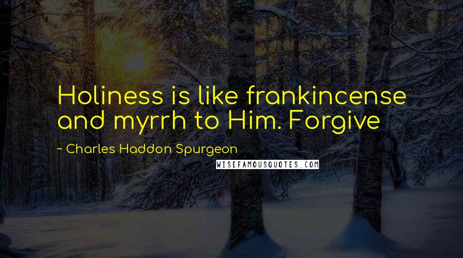 Charles Haddon Spurgeon Quotes: Holiness is like frankincense and myrrh to Him. Forgive
