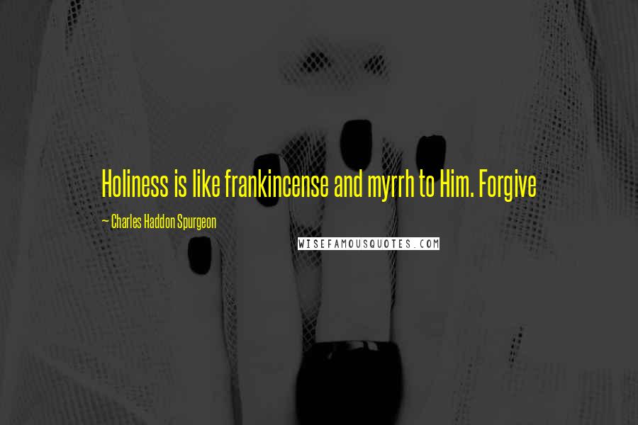 Charles Haddon Spurgeon Quotes: Holiness is like frankincense and myrrh to Him. Forgive