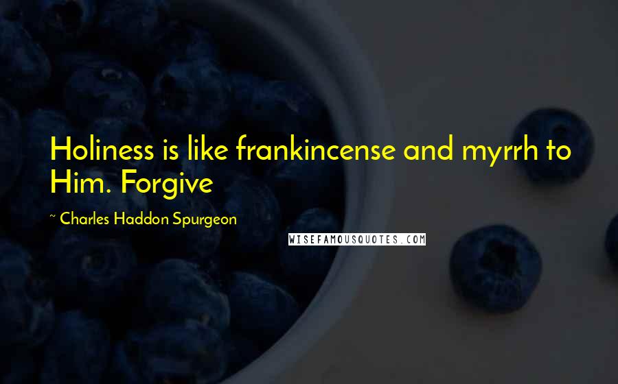 Charles Haddon Spurgeon Quotes: Holiness is like frankincense and myrrh to Him. Forgive
