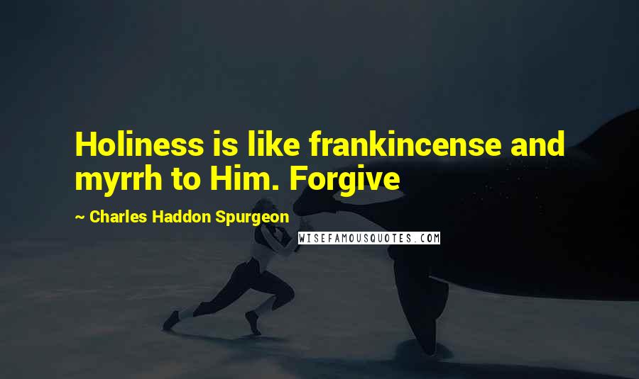 Charles Haddon Spurgeon Quotes: Holiness is like frankincense and myrrh to Him. Forgive