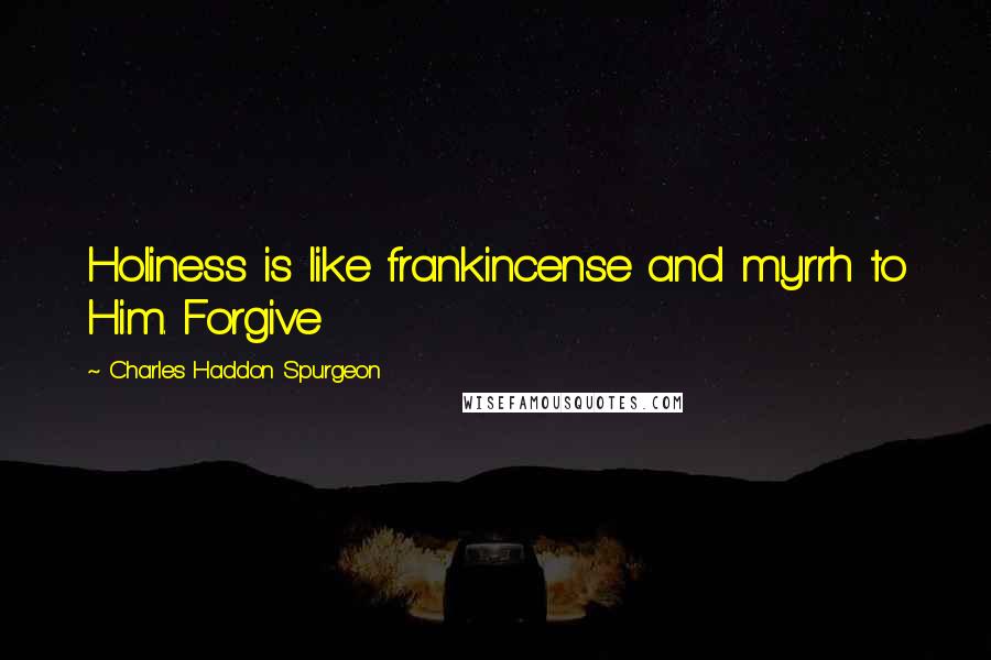 Charles Haddon Spurgeon Quotes: Holiness is like frankincense and myrrh to Him. Forgive