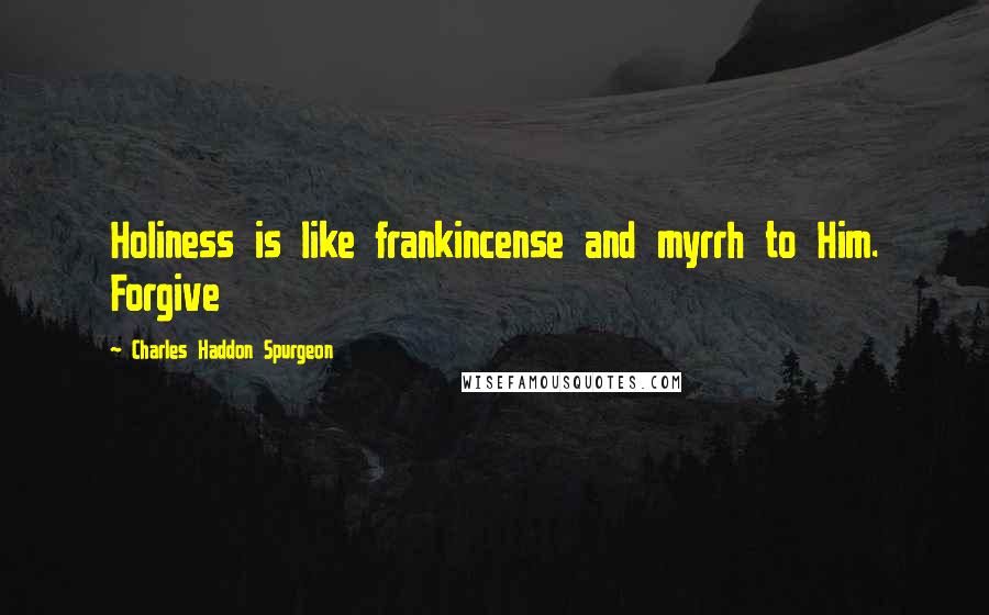 Charles Haddon Spurgeon Quotes: Holiness is like frankincense and myrrh to Him. Forgive