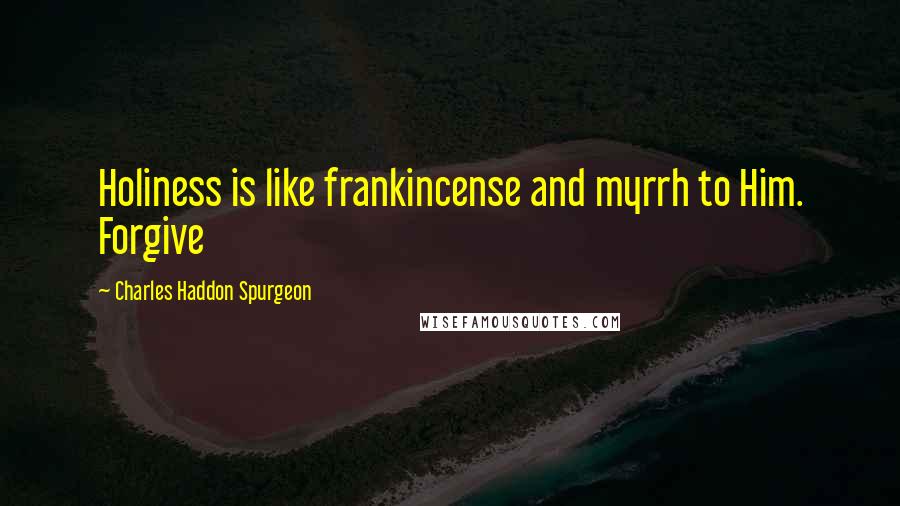 Charles Haddon Spurgeon Quotes: Holiness is like frankincense and myrrh to Him. Forgive