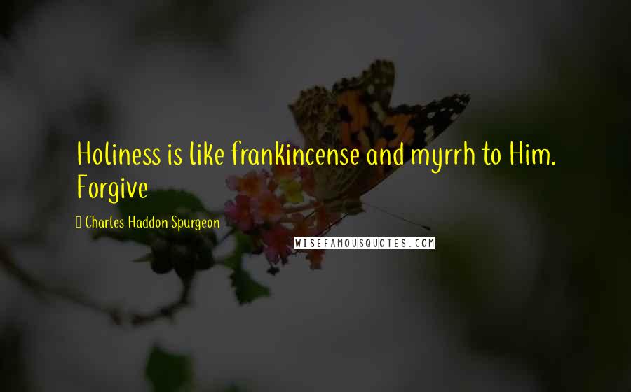 Charles Haddon Spurgeon Quotes: Holiness is like frankincense and myrrh to Him. Forgive