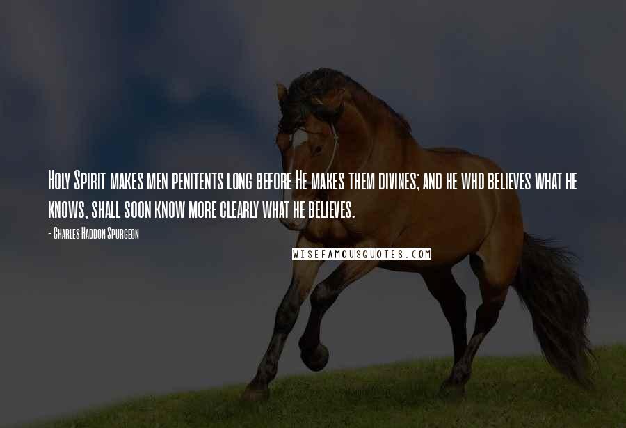 Charles Haddon Spurgeon Quotes: Holy Spirit makes men penitents long before He makes them divines; and he who believes what he knows, shall soon know more clearly what he believes.
