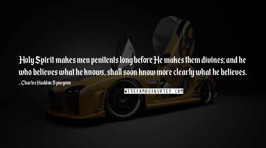 Charles Haddon Spurgeon Quotes: Holy Spirit makes men penitents long before He makes them divines; and he who believes what he knows, shall soon know more clearly what he believes.